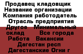 Продавец-кладовщик › Название организации ­ Компания-работодатель › Отрасль предприятия ­ Другое › Минимальный оклад ­ 1 - Все города Работа » Вакансии   . Дагестан респ.,Дагестанские Огни г.